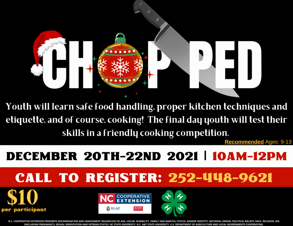 Youth will learn safe food handling, proper kitchen techniques and etiquette, and of course, cooking! The final day youth will test their skills in a friendly cooking competition. **Youth must be enrolled with 4-HOnline to participate** WHEN: Monday, December 20th, 2021 | 10 a.m.-12 p.m. WHERE: Jones County Civics Center Recommended Ages: 9-12 COST: $10 Per Participant - CHECK or EXACT CASH only! Call our office to register: 252-448-9621 Reach out to our 4-H Agent, Samantha Bennett, with questions at sjwiggin@ncsu.edu or by phone at 252-521-6114