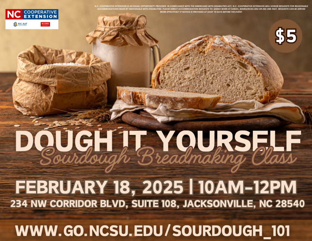 Dough it yourself: sourdough breadmaking intro class. register at www.go.ncsu.edu/sourdough_101. this class is on february 18th 2025 10 a.m.-12 p.m. at the Onslow Extension office (234 NW Corridor blvd, suite 108, jacksonville, nc 28540). $5 fee per participant.