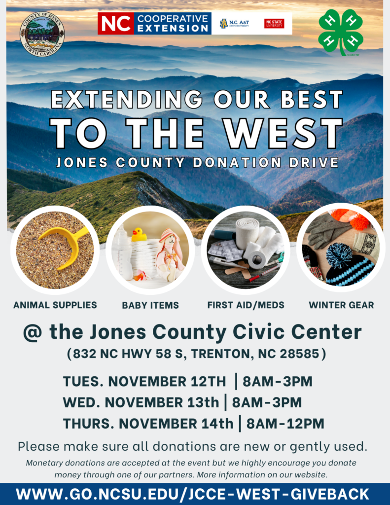 Extending Our Best To The West Jones County Donation Drive. Animal supplies, baby items, first aid/meds, and winter gear. At the jones county civic center (832 nc hwy 58 s, trenton, nc 28585) tues nov 12 8 a.m.-3 p.m., wed nov 13th 8 a.m.-3 p.m., thurs nov 14 8 a.m.-12 p.m. please make sure all donations are new or gently used. monetary donations are accepted at the event but we highly encourage you to donate money through one of our partners. more information on our website